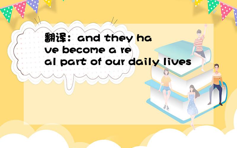 翻译：and they have become a real part of our daily lives