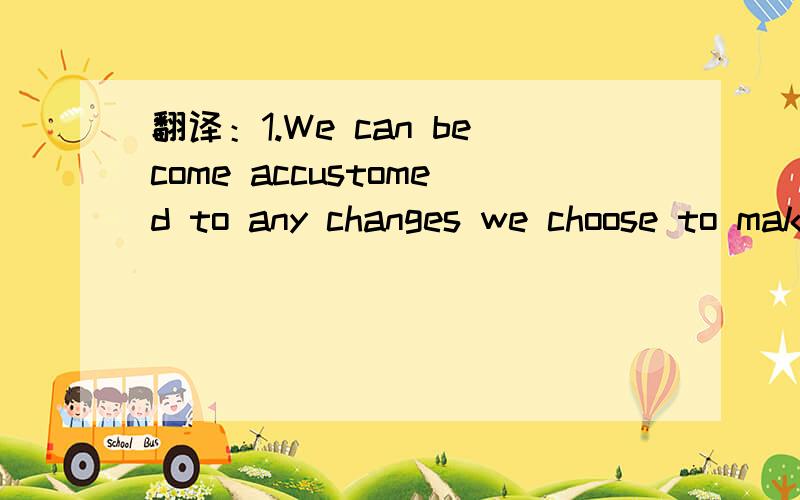 翻译：1.We can become accustomed to any changes we choose to make in our personality.