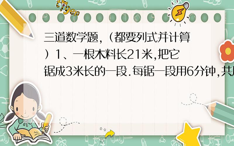 三道数学题,（都要列式并计算）1、一根木料长21米,把它锯成3米长的一段.每锯一段用6分钟,共用几分钟?2、某工厂1985年产值175万元,比原计划增产25%,原计划产值几万元?3、十三分之一的分子、