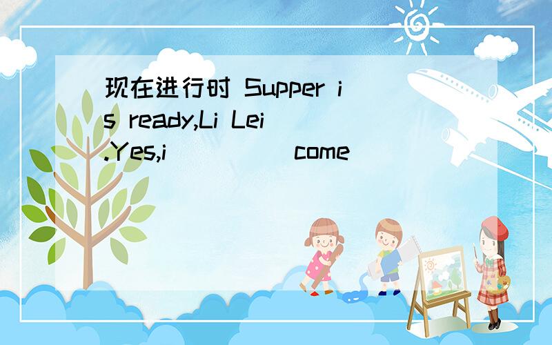 现在进行时 Supper is ready,Li Lei.Yes,i____(come)