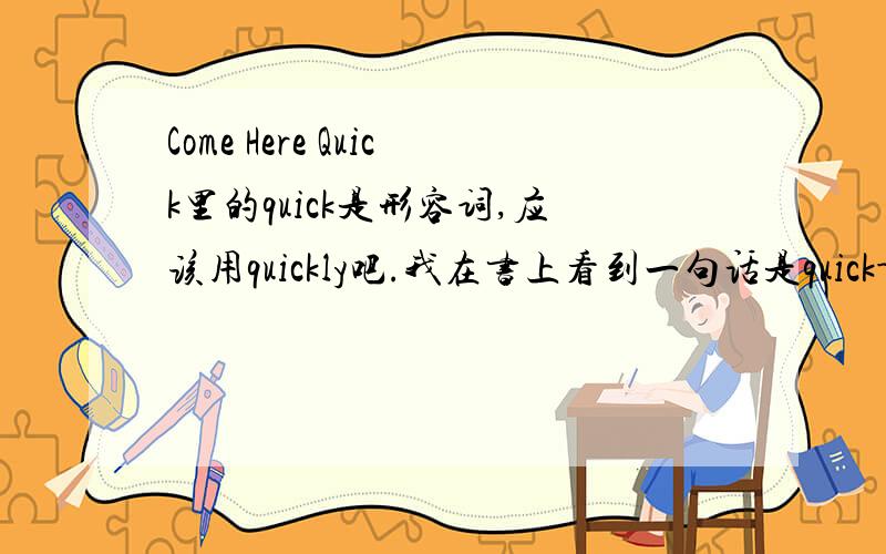 Come Here Quick里的quick是形容词,应该用quickly吧.我在书上看到一句话是quick--look behind you!应该是be quick或者quickly啊,请大虾把这两个问题详细说明.