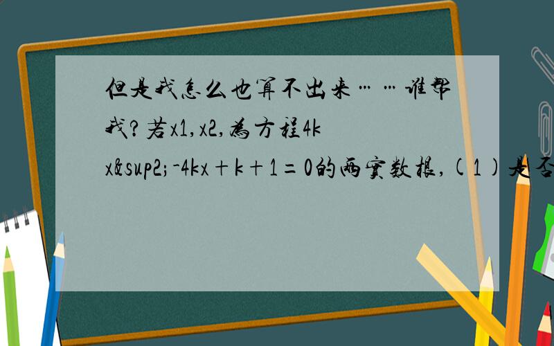 但是我怎么也算不出来……谁帮我?若x1,x2,为方程4kx²-4kx+k+1=0的两实数根,(1)是否存在k,使(2x1-x2)(x1-2x2)=-1.5成立?若存在,求k值,若不存在,请说明理由(2)求使x1/x2+x2/x1-2的值为整数的k的整数值.