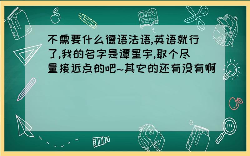 不需要什么德语法语,英语就行了,我的名字是谭星宇,取个尽量接近点的吧~其它的还有没有啊