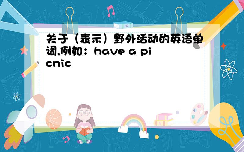 关于（表示）野外活动的英语单词,例如：have a picnic