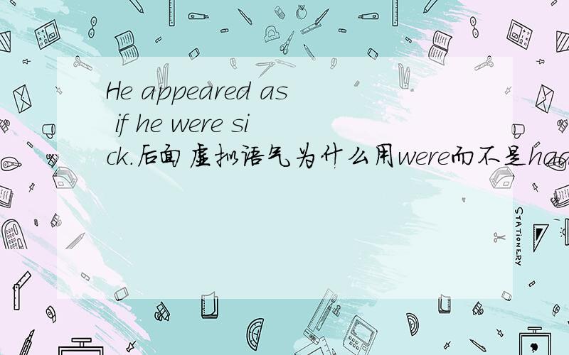 He appeared as if he were sick.后面虚拟语气为什么用were而不是had been因为首先AS IF是用虚拟,然后前面又是过去式,后面时态不是要再往后推吗?