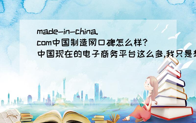 made-in-china.com中国制造网口碑怎么样?中国现在的电子商务平台这么多,我只是想看一下究竟中国制造网的影响力有多大.阿里巴巴自然不必多说,不过最好能分析一下2者的优劣.