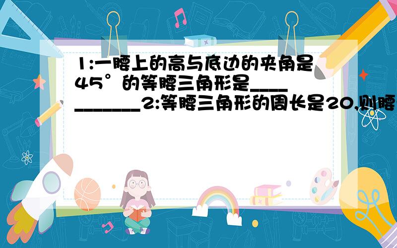 1:一腰上的高与底边的夹角是45°的等腰三角形是___________2:等腰三角形的周长是20,则腰长x的范围是_______,底边y的范围是______3:在△ABC中,AB=AC,边AB的垂直平分线与AC所在的直线相交所得的锐角是4