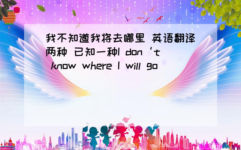 我不知道我将去哪里 英语翻译两种 已知一种I don‘t know where I will go