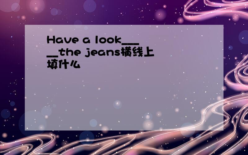 Have a look_____the jeans横线上填什么