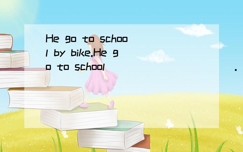 He go to school by bike.He go to school ___ ___ ____.