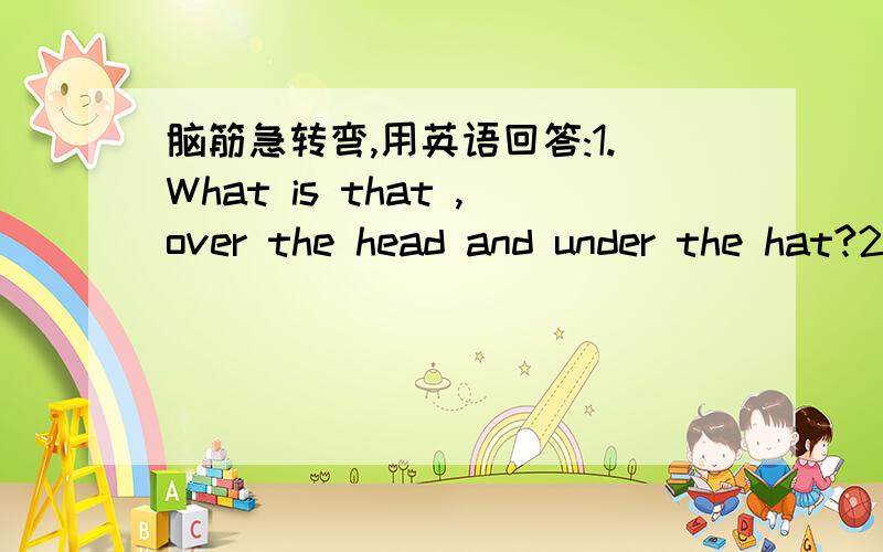 脑筋急转弯,用英语回答:1.What is that ,over the head and under the hat?2.What can you swallow that can also swallow you?3.What belongs only to you ,but is used more by others than yourself?