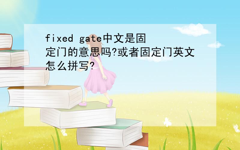 fixed gate中文是固定门的意思吗?或者固定门英文怎么拼写?