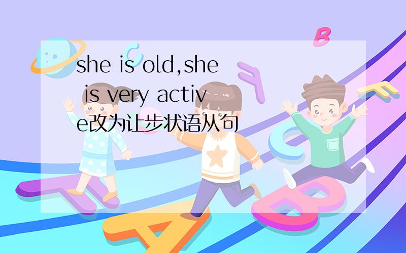 she is old,she is very active改为让步状语从句