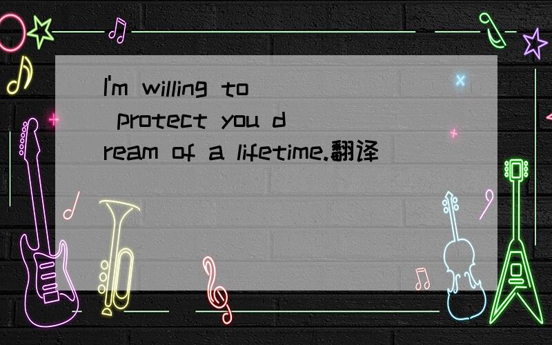 I'm willing to protect you dream of a lifetime.翻译