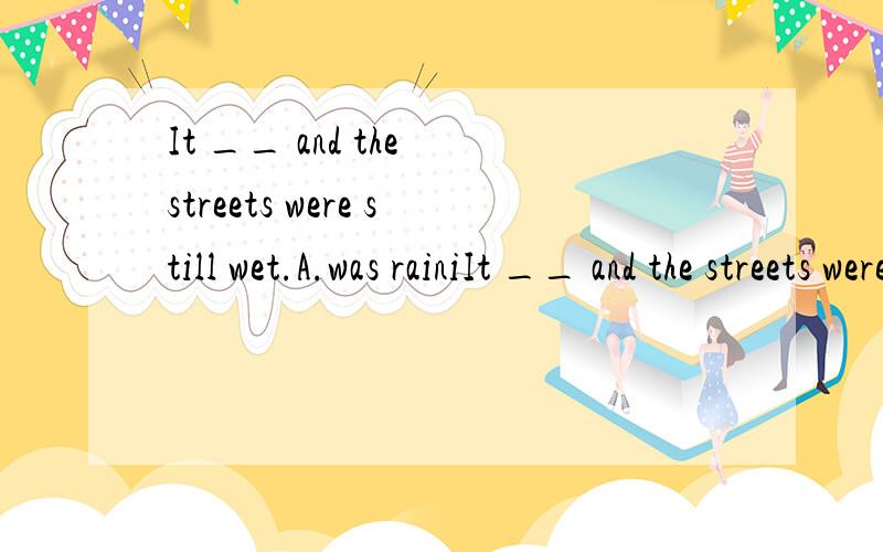 It __ and the streets were still wet.A.was rainiIt __ and the streets were still wet.A.was raining B.had rained C.has rained D.would rain