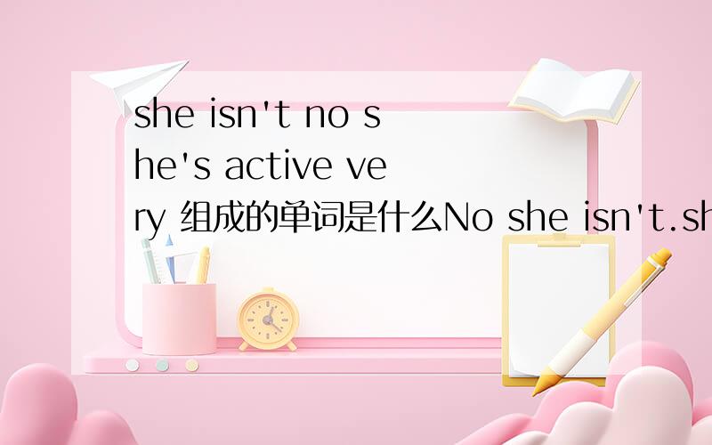 she isn't no she's active very 组成的单词是什么No she isn't.she very active