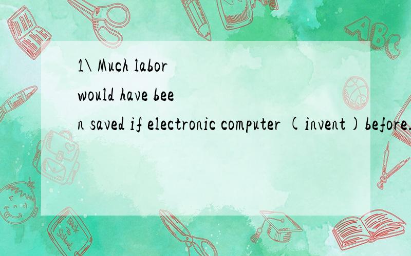 1\ Much labor would have been saved if electronic computer (invent)before.2\--Well done,Jack!---Thanks.But given more time,I (do) it better.3\If you (get)married in Italy,you (expect)to give a present to your guests.4\I (ask) my parents for help if I