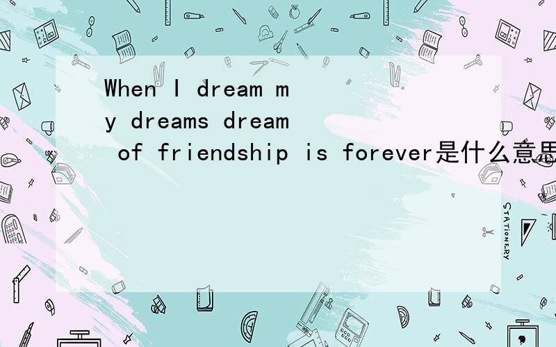 When I dream my dreams dream of friendship is forever是什么意思?