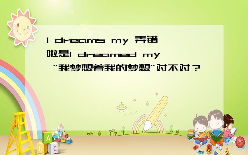 I dreams my 弄错啦是I dreamed my “我梦想着我的梦想”对不对？