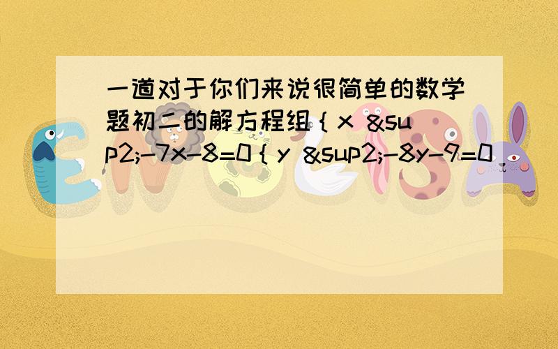 一道对于你们来说很简单的数学题初二的解方程组｛x ²-7x-8=0｛y ²-8y-9=0