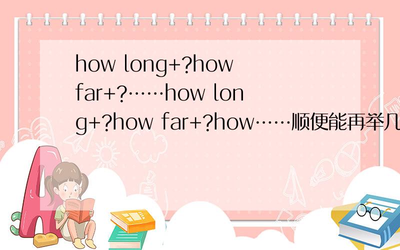 how long+?how far+?……how long+?how far+?how……顺便能再举几个例子