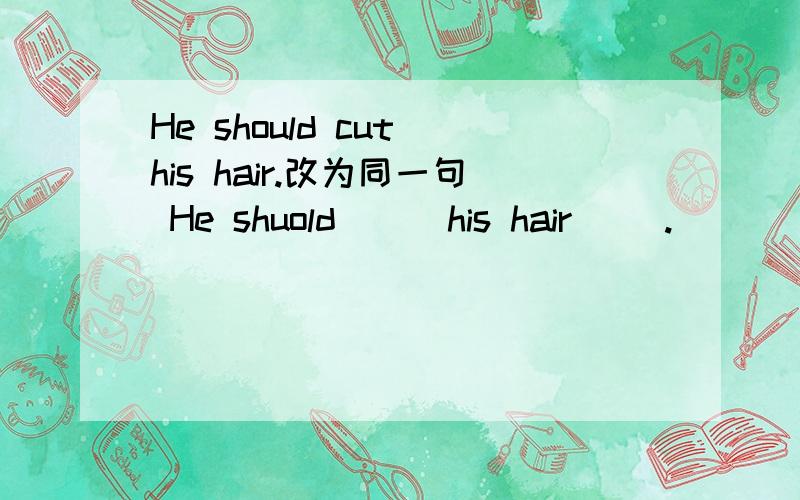 He should cut his hair.改为同一句 He shuold __ his hair __.