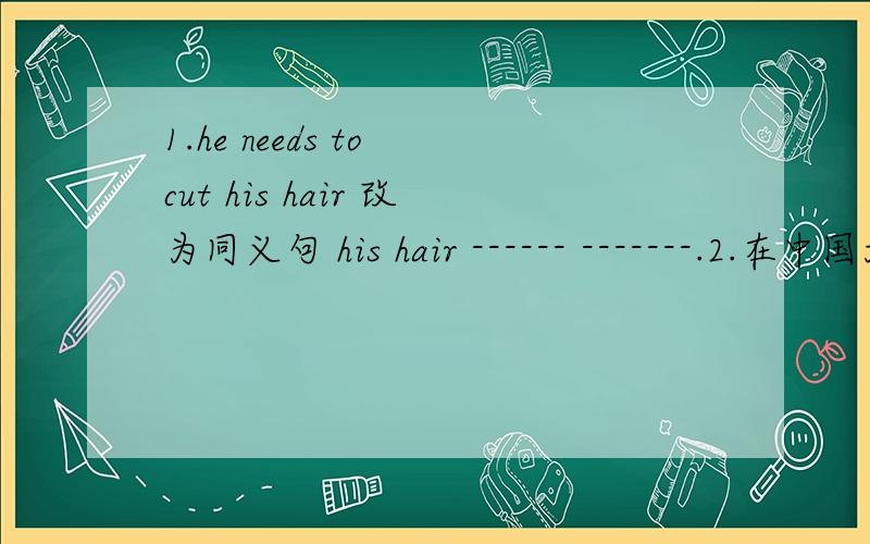 1.he needs to cut his hair 改为同义句 his hair ------ -------.2.在中国大力发展科学和技术是我们的主要任务.it is our main task to develop science -------- --------- --------- technology in china.3.sorry,mary was not here r-----