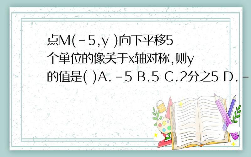 点M(-5,y )向下平移5个单位的像关于x轴对称,则y的值是( )A.-5 B.5 C.2分之5 D.-2分之5已知直角三角形ABC的顶点A(2,0),B(2,3).A是直角顶点,斜边长为5,求顶点C的坐标（ ）谁回答最快最正确我选谁 我给他