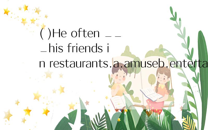 ( )He often ___his friends in restaurants.a.amuseb.entertainsc.enjoysd.excites