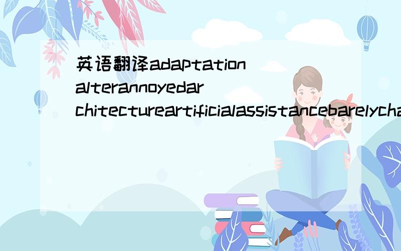 英语翻译adaptationalterannoyedarchitectureartificialassistancebarelycharacteristicallychemistrycinemaclassicalcommunicateconfusedconstantlyconstructivelydepresseddesperatedifferdomesticembarrassedemotionalenvironmentexcitedexperiencefeedbackfrequ