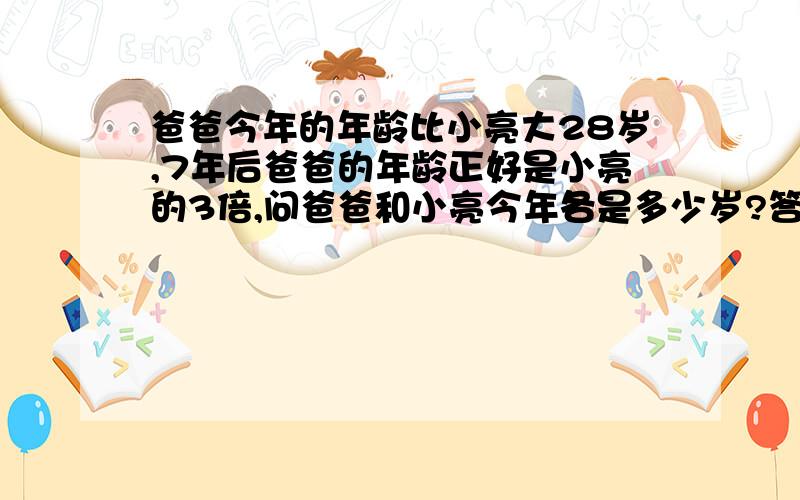 爸爸今年的年龄比小亮大28岁,7年后爸爸的年龄正好是小亮的3倍,问爸爸和小亮今年各是多少岁?答案是爸爸今年35岁,小亮今年是7岁.但是我是用方程式计算得来的,小孩不懂,请高手不用方程式,