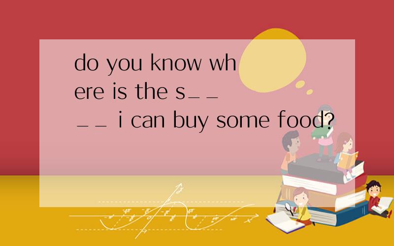 do you know where is the s____ i can buy some food?