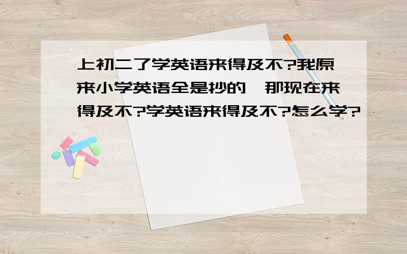 上初二了学英语来得及不?我原来小学英语全是抄的,那现在来得及不?学英语来得及不?怎么学?