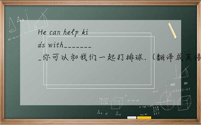 He can help kids with________你可以和我们一起打排球.（翻译成英语）他可能在学校里.（翻译成英语）He can help kids with________A.singing B．sing C．sings D．to sing