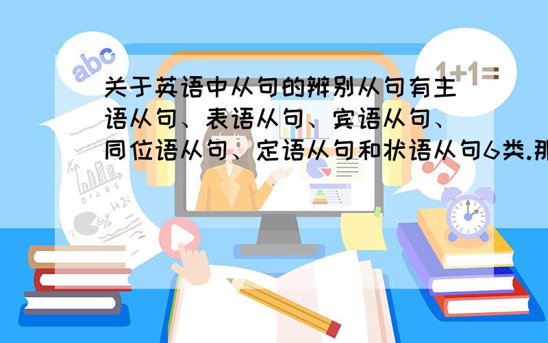 关于英语中从句的辨别从句有主语从句、表语从句、宾语从句、同位语从句、定语从句和状语从句6类.那么怎么辨别?请各位英语大侠帮帮小弟吧!