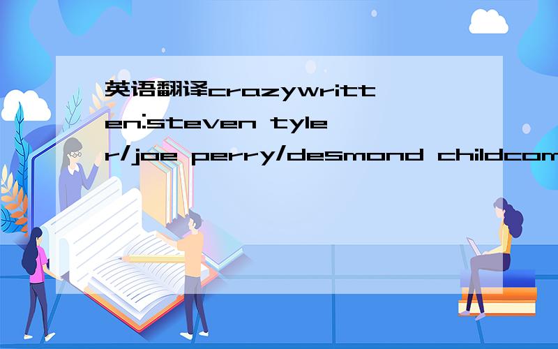 英语翻译crazywritten:steven tyler/joe perry/desmond childcome here babyyou know you drive me up a wall the way you make good on all the nasty tricks you pullseems like we're makin' up more than we're makin' loveand it always seems you got somn' o