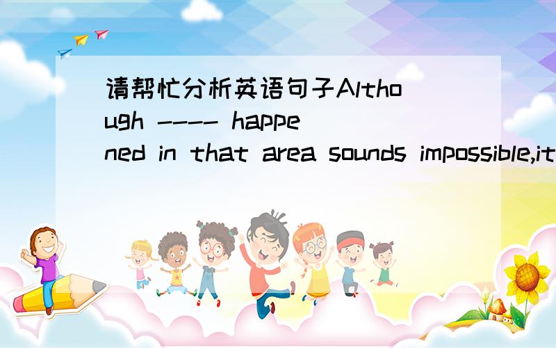 请帮忙分析英语句子Although ---- happened in that area sounds impossible,it could occur elsewhere in the word.A whichB howC whatD it1请问此句选什麽 2为什麽 3其他为什麽不行 4我觉得it放这里也很通呀