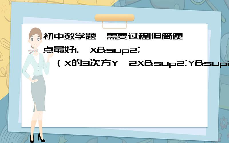 初中数学题,需要过程!但简便点最好1.  X²—（X的3次方Y—2X²Y²）÷XY2 .（1—1/2)(1+1/2)(1+1/4)(1+1/16)3.  (2X—3Y)²—(Y+3X)(3X—Y)4. (2a的3次方b²—4a的四次方b的3次方+6a的5次方b的4次方