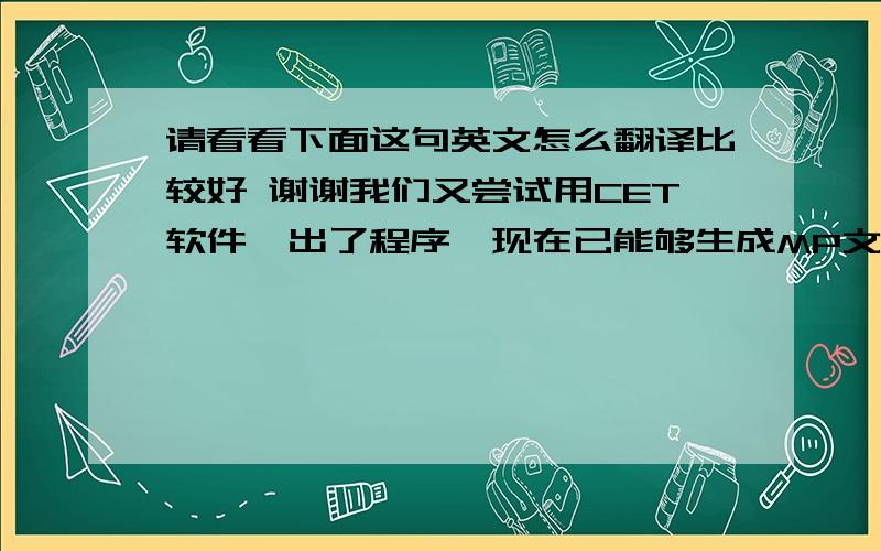 请看看下面这句英文怎么翻译比较好 谢谢我们又尝试用CET软件,出了程序,现在已能够生成MP文件.但在生成程序文件的过程中,出现一个错误提示.