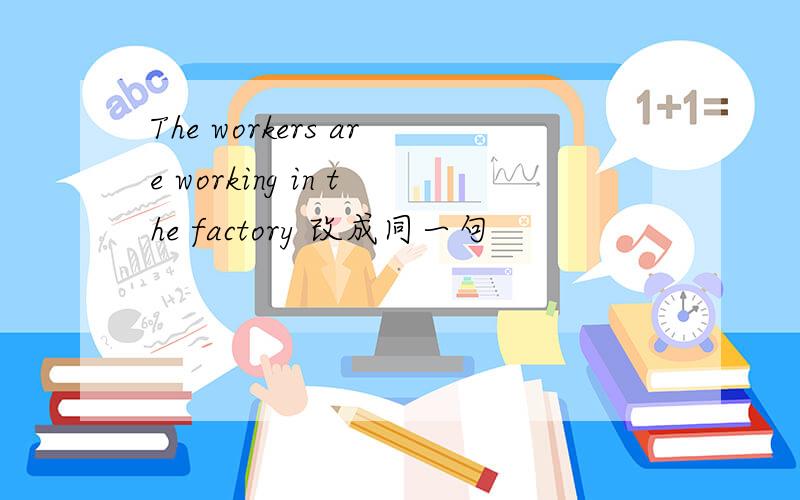 The workers are working in the factory 改成同一句