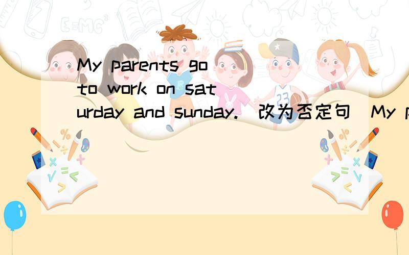 My parents go to work on saturday and sunday.(改为否定句)My parents _____ _____ to work on Saturday_____ Sunday