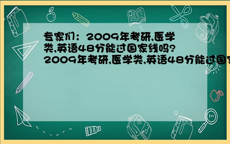 专家们：2009年考研,医学类,英语48分能过国家线吗?2009年考研,医学类,英语48分能过国家线吗?