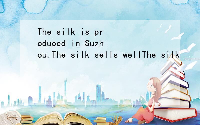 The silk is produced in Suzhou.The silk sells wellThe silk ____ is produced in Suzhou ____ well