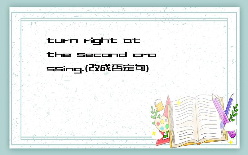 turn right at the second crossing.(改成否定句)