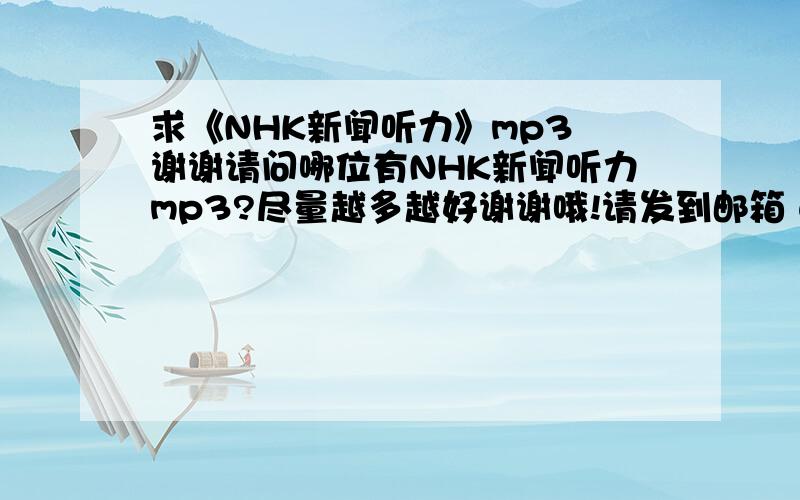 求《NHK新闻听力》mp3 谢谢请问哪位有NHK新闻听力mp3?尽量越多越好谢谢哦!请发到邮箱 withlove1004@126.com  谢谢!