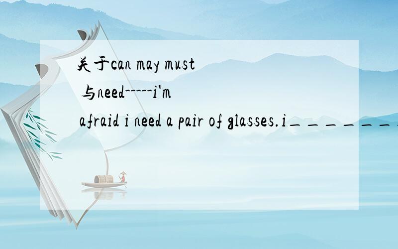 关于can may must 与need-----i'm afraid i need a pair of glasses.i_______hardly see the words on the blackboard-----that's terrible .you may have got poor eyesight.A.can B.must C.may D.need老师讲的是A 我想知道为什么 他们的区别在