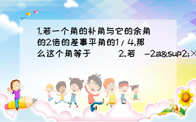 1.若一个角的补角与它的余角的2倍的差事平角的1/4,那么这个角等于___2.若（-2a²×a的x次幂）³=-8a的18次幂.则 X的值为___3.若x-y=2,x²+y²=3,则xy=__4.观察下列格式：1²+1=1×2；2²+2=