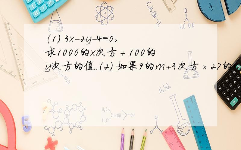 （1） 3x－2y－4＝0,求1000的x次方÷100的y次方的值.（2） 如果9的m＋3次方×27的m＋1次方÷27的2m－1次方＝81,求m的值.（3） 如果2的x次方÷16的y次方＝8,3的x次方÷9的4y次方＝1／3,求x,y的值.（4） 已