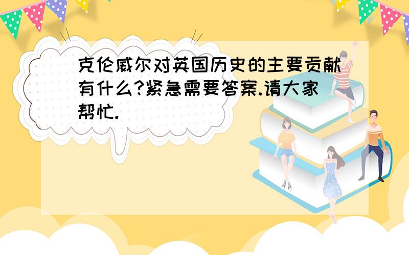 克伦威尔对英国历史的主要贡献有什么?紧急需要答案.请大家帮忙.