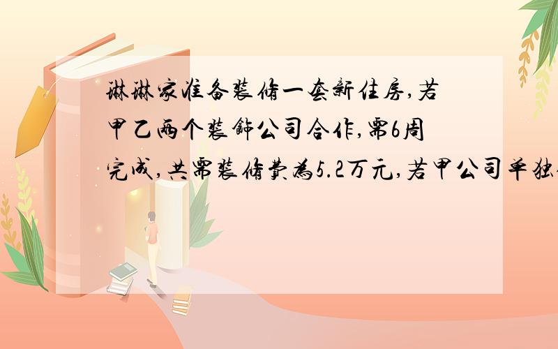 琳琳家准备装修一套新住房,若甲乙两个装饰公司合作,需6周完成,共需装修费为5.2万元,若甲公司单独做4周,剩下的由乙公司来做,还需9周才能完成,共需装修费4.8万元.1.如果从节约时间的角度考